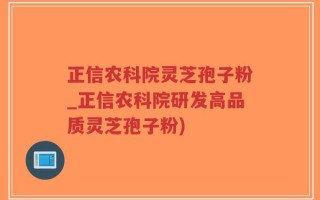 正信农科院灵芝孢子粉_正信农科院研发高品质灵芝孢子粉)