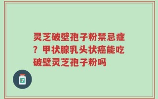 灵芝破壁孢子粉禁忌症？甲状腺乳头状癌能吃破壁灵芝孢子粉吗