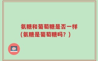 氨糖和葡萄糖是否一样(氨糖是葡萄糖吗？)