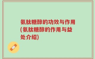 氨肽糖醇的功效与作用(氨肽糖醇的作用与益处介绍)