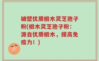 破壁优质椴木灵芝孢子粉(椴木灵芝孢子粉：源自优质椴木，提高免疫力！)
