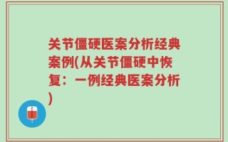 关节僵硬医案分析经典案例(从关节僵硬中恢复：一例经典医案分析)