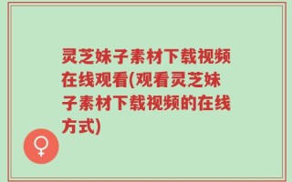 灵芝妹子素材下载视频在线观看(观看灵芝妹子素材下载视频的在线方式)