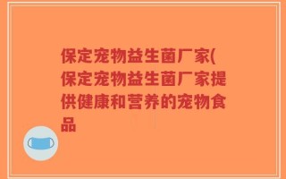 保定宠物益生菌厂家(保定宠物益生菌厂家提供健康和营养的宠物食品