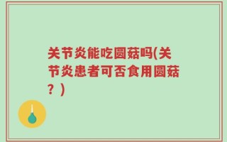 关节炎能吃圆菇吗(关节炎患者可否食用圆菇？)