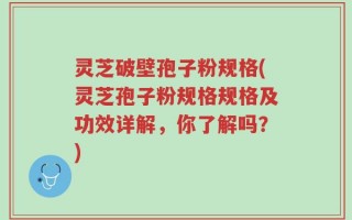 灵芝破壁孢子粉规格(灵芝孢子粉规格规格及功效详解，你了解吗？)