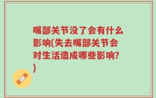 嘴部关节没了会有什么影响(失去嘴部关节会对生活造成哪些影响？)
