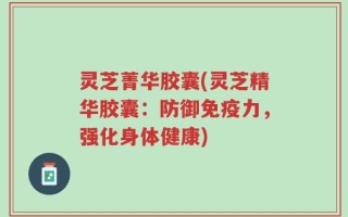 灵芝菁华胶囊(灵芝精华胶囊：防御免疫力，强化身体健康)