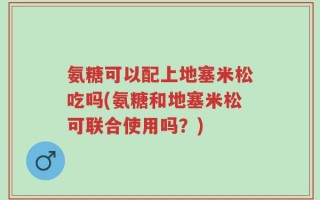 氨糖可以配上地塞米松吃吗(氨糖和地塞米松可联合使用吗？)