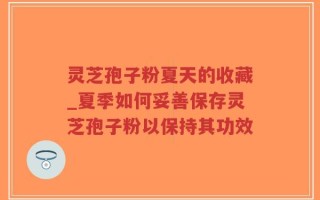 灵芝孢子粉夏天的收藏_夏季如何妥善保存灵芝孢子粉以保持其功效
