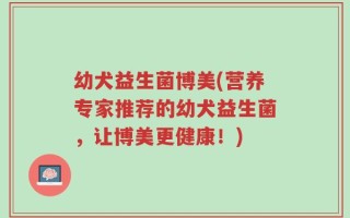 幼犬益生菌博美(营养专家推荐的幼犬益生菌，让博美更健康！)