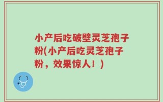 小产后吃破壁灵芝孢子粉(小产后吃灵芝孢子粉，效果惊人！)