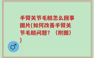 手臂关节毛糙怎么回事图片(如何改善手臂关节毛糙问题？（附图）)