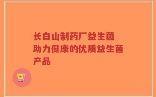 长白山制药厂益生菌 助力健康的优质益生菌产品