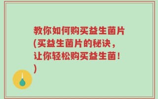 教你如何购买益生菌片(买益生菌片的秘诀，让你轻松购买益生菌！)