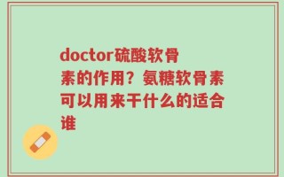 doctor硫酸软骨素的作用？氨糖软骨素可以用来干什么的适合谁