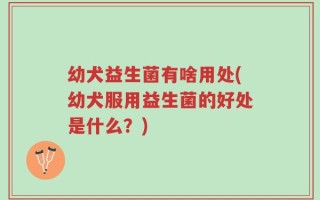 幼犬益生菌有啥用处(幼犬服用益生菌的好处是什么？)