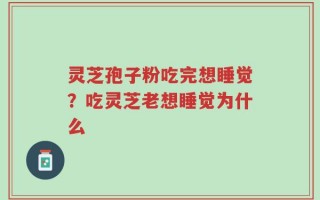 灵芝孢子粉吃完想睡觉？吃灵芝老想睡觉为什么