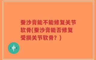 蚕沙膏能不能修复关节软骨(蚕沙膏能否修复受损关节软骨？)