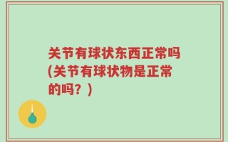 关节有球状东西正常吗(关节有球状物是正常的吗？)