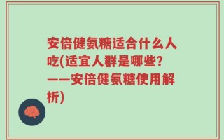 安倍健氨糖适合什么人吃(适宜人群是哪些？——安倍健氨糖使用解析)