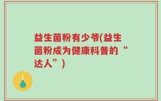 益生菌粉有少爷(益生菌粉成为健康科普的“达人”)
