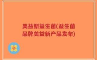 美益新益生菌(益生菌品牌美益新产品发布)