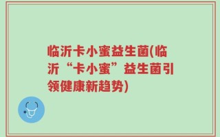 临沂卡小蜜益生菌(临沂“卡小蜜”益生菌引领健康新趋势)