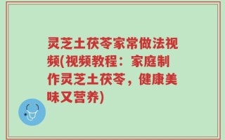 灵芝土茯苓家常做法视频(视频教程：家庭制作灵芝土茯苓，健康美味又营养)