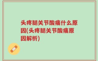 头疼腿关节酸痛什么原因(头疼腿关节酸痛原因解析)