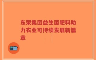 东荣集团益生菌肥料助力农业可持续发展新篇章