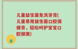 儿童益生菌免洗牙膏(儿童易用益生菌口腔保健膏，轻松呵护宝宝口腔健康)