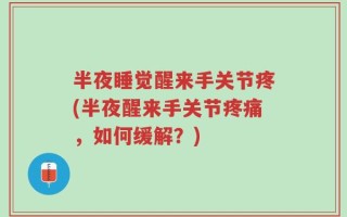 半夜睡觉醒来手关节疼(半夜醒来手关节疼痛，如何缓解？)