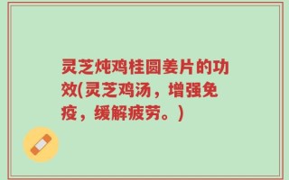 灵芝炖鸡桂圆姜片的功效(灵芝鸡汤，增强免疫，缓解疲劳。)