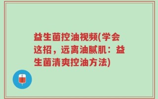 益生菌控油视频(学会这招，远离油腻肌：益生菌清爽控油方法)