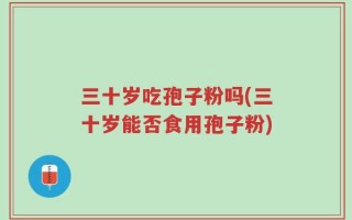 三十岁吃孢子粉吗(三十岁能否食用孢子粉)