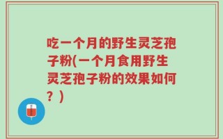 吃一个月的野生灵芝孢子粉(一个月食用野生灵芝孢子粉的效果如何？)