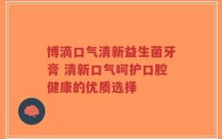 博滴口气清新益生菌牙膏 清新口气呵护口腔健康的优质选择