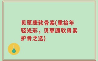贝草康软骨素(重拾年轻光彩，贝草康软骨素护骨之选)