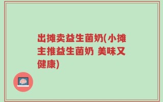 出摊卖益生菌奶(小摊主推益生菌奶 美味又健康)