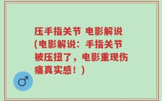 压手指关节 电影解说(电影解说：手指关节被压扭了，电影重现伤痛真实感！)