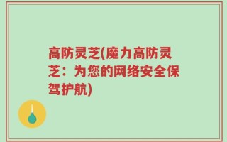 高防灵芝(魔力高防灵芝：为您的网络安全保驾护航)