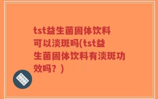 tst益生菌固体饮料可以淡斑吗(tst益生菌固体饮料有淡斑功效吗？)