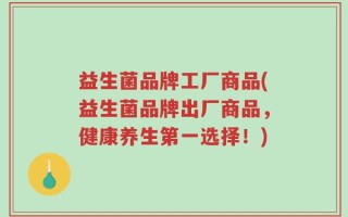 益生菌品牌工厂商品(益生菌品牌出厂商品，健康养生第一选择！)