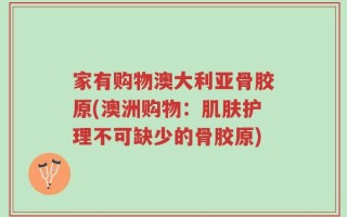 家有购物澳大利亚骨胶原(澳洲购物：肌肤护理不可缺少的骨胶原)