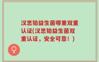 汉思铂益生菌哪里双重认证(汉思铂益生菌双重认证，安全可靠！)