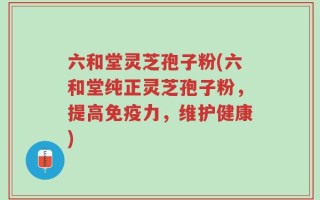六和堂灵芝孢子粉(六和堂纯正灵芝孢子粉，提高免疫力，维护健康)