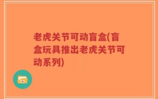 老虎关节可动盲盒(盲盒玩具推出老虎关节可动系列)
