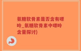氨糖软骨素是否含有嘌呤_氨糖软骨素中嘌呤含量探讨)