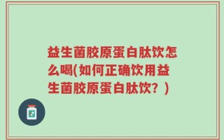 益生菌胶原蛋白肽饮怎么喝(如何正确饮用益生菌胶原蛋白肽饮？)